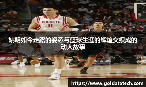 姚明如今走路的姿态与篮球生涯的辉煌交织成的动人故事