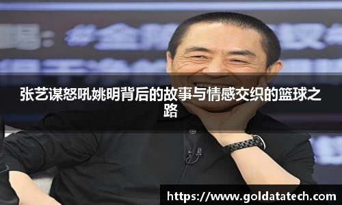 张艺谋怒吼姚明背后的故事与情感交织的篮球之路