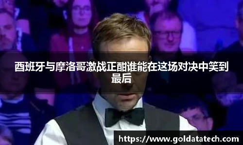 酉班牙与摩洛哥激战正酣谁能在这场对决中笑到最后