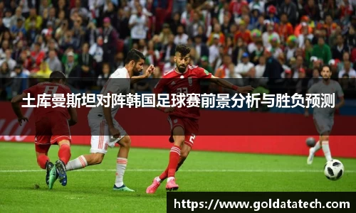 土库曼斯坦对阵韩国足球赛前景分析与胜负预测