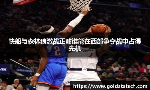 快船与森林狼激战正酣谁能在西部争夺战中占得先机